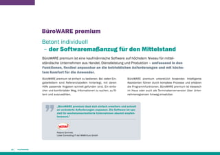 BüroWARE premium
Betont individuell
– der Softwaremaßanzug für den Mittelstand
BüroWARE premium ist eine kaufmännische Software auf höchstem Niveau für mittelständische Unternehmen aus Handel, Dienstleistung und Produktion – umfassend in den
Funktionen, flexibel anpassbar an die betrieblichen Anforderungen und mit höchstem Komfort für die Anwender.
BüroWARE premium ist einfach zu bedienen. Bei vielen Eingabefeldern sind Referenztabellen hinterlegt, mit deren
Hilfe passende Angaben schnell gefunden sind. Ein einfacher und komfortabler Weg, Informationen zu suchen, zu filtern und auszuwählen.

BüroWARE premium unterstützt Anwender. Intelligente
Assistenten führen durch komplexe Prozesse und erklären
die Programmfunktionen. BüroWARE premium ist klassisch
im Haus oder auch als Terminalserverversion über Unternehmensgrenzen hinweg einsetzbar.

„BüroWARE premium lässt sich einfach erweitern und schnell
an veränderte Anforderungen anpassen. Die Software ist speziell für wachstumsorientierte Unternehmen absolut empfehlenswert.“

Roland Gimmler,
Leiter Controlling IT der WAWI-Euro GmbH

16

 