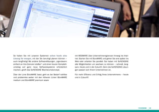 So haben Sie mit unseren Systemen schon heute eine
Lösung für morgen, mit der Sie beruhigt planen können –
auch langfristig! Wo andere Softwarelösungen „irgendwann
einfach an ihre Grenzen stoßen“ und einen teuren Komplettumstieg auf ganz neue Softwaresysteme erforderlich
machen, greift das SoftENGINE Wachstumskonzept.

mit WEBWARE über Unternehmensgrenzen hinweg ins Internet. Starten Sie mit BüroWARE und gehen Sie erst später ins
Web oder arbeiten Sie parallel. Sie haben mit SoftENGINE
alle Möglichkeiten um wachsen zu können – schnell, langsam, heute und in der Zukunft. Denn die SoftENGINE Lösungen passen sich Ihrem Unternehmen an.

Über der Linie BüroWARE basic geht es bei Bedarf nahtlos
und problemlos weiter mit den höheren Linien BüroWARE
medium und BüroWARE premium sowie

Für mehr Effizienz und Erfolg Ihres Unternehmens – heute
und in Zukunft!

19

 