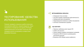 ТЕСТИРОВАНИЕ УДОБСТВА
ИСПОЛЬЗОВАНИЯ
Поможет проверить насколько удобно конечному
пользователю работать с вашим продуктом. Наши
специалисты посоветуют как сделать ПО более
привлекательным и интуитивно понятным. Мы
проведем анализ основываясь на эвристиках
Джейкоба Нильсена.
МЕТОД ДЖЕЙКОБА НИЛЬСЕНА
— Очевидный статус системы
— Система отражает окружающую действительность
— Свобода действий пользователя
— Предотвращение возможных ошибок пользователя
— Эстетика и минимализм в дизайне
ВЫ ПОЛУЧИТЕ
— Перечень проблемных мест вашего ПО
— Советы как улучшить
— Оценку среднего времени прохождения сценариев
— Показатель NPS (Готовность рекомендовать
приложение друзьям)
– Показатель SUS (Общая оценка юзабилити)
 