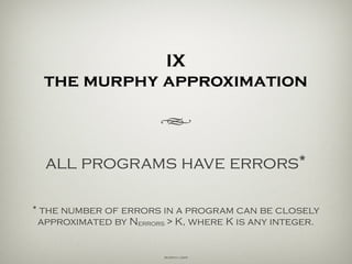 IX
the murphy approximation
h
all programs have errors*
* the number of errors (n) in a given program can be
approximated by n > k, where k is any unsigned integer.
Murphy’s Laws
 