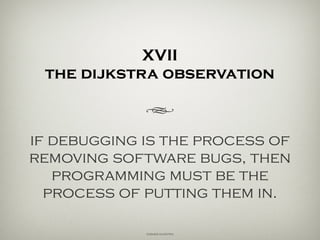 XVII
the dijkstra observation
h
if debugging is the process of
removing software bugs, then
programming must be the
process of putting them in.
Edsger Dijkstra
 