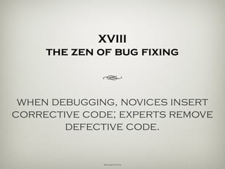 XVIII
the pattis zen
h
when debugging, novices insert
corrective code; experts remove
defective code.
Richard Pattis
 