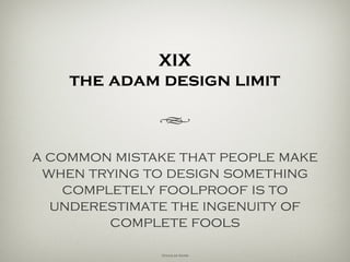 XIX
the adams pitfall
h
a common mistake that people make
when trying to design something
completely foolproof is to
underestimate the ingenuity of
complete fools.
Douglas Adams
 