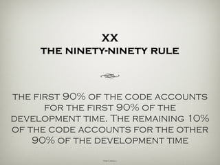 XX
the ninety-ninety rule
h
the first 90% of the code accounts
for the first 90% of the
development time. The remaining 10%
of the code accounts for the other
90% of the development time.
Tom Cargill
 