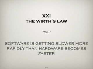 XXI
the wirth’s law
h
software is getting slower more
rapidly than hardware becomes
faster.
Wirth
 