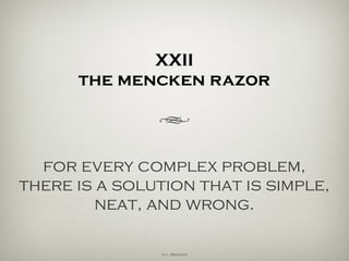 XXII
the mencken razor
h
for every complex problem,
there is a solution that is simple,
neat, and wrong.
H. L. Mencken
 