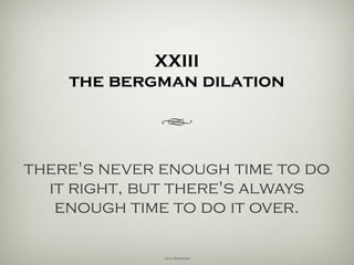 XXIII
the bergman dilation
h
there's never enough time to do
it right, but there's always
enough time to do it over.
Jack Bergman
 