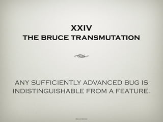 XXIV
the bruce transmutation
h
any sufficiently advanced bug is
indistinguishable from a feature.
Bruce Brown
 