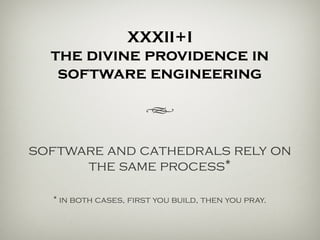 XXXII+I
the divine equivalence
h
software and cathedrals both rely
on the same process*
* first you build, then you pray.
 