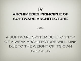IV
the archimedean principle
h
a software system built on top of a
weak architecture will sink due to
the weight of its own success.
 