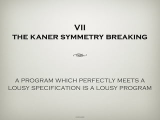 VII
the kaner non-symmetry
h
a program which perfectly meets a
lousy specification is a lousy
program.
Cem Kaner
 