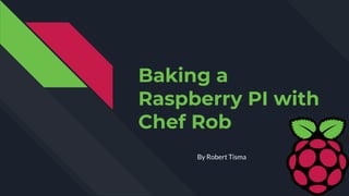 Baking a
Raspberry PI with
Chef Rob
By Robert Tisma
 