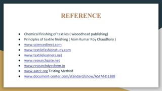 REFERENCE
● Chemical finishing of textiles ( wooodhead publishing)
● Principles of textile finishing ( Asim Kumar Roy Chaudhary )
● www.sciencedirect.com
● www.textilefashionstudy.com
● www.textilelearners.net
● www.researchgate.net
● www.researchdyechem.in
● www.aatcc.org Testing Method
● www.document-center.com/standard/show/ASTM-D1388
 