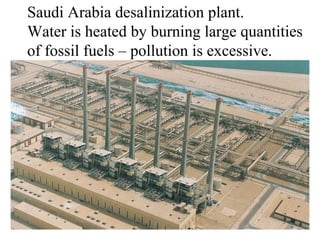 20
Saudi Arabia desalinization plant.
Water is heated by burning large quantities
of fossil fuels – pollution is excessive.
 
