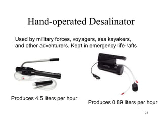 23
Hand-operated Desalinator
Used by military forces, voyagers, sea kayakers,
and other adventurers. Kept in emergency life-rafts
Produces 4.5 liters per hour
Produces 0.89 liters per hour
 