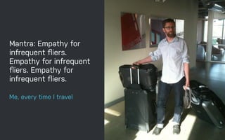 Mantra: Empathy for
infrequent ﬂiers.
Empathy for infrequent
ﬂiers. Empathy for
infrequent ﬂiers.
Me, every time I travel
 