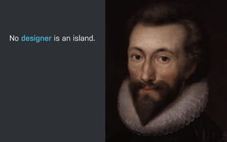 No designer is an island.
Entire of itself,
Every man is a piece of
the continent,
A part of the main.
 