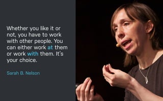 Whether you like it or
not, you have to work
with other people. You
can either work at them
or work with them. It’s
your choice.
Sarah B. Nelson
 