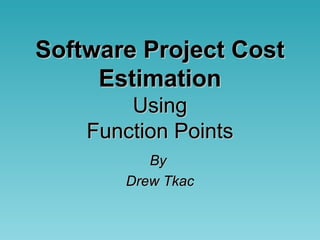 Software Project CostSoftware Project Cost
EstimationEstimation
UsingUsing
Function PointsFunction Points
ByBy
Drew TkacDrew Tkac
 