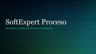 SoftExpert Proceso
Modelado y Análisis de Procesos de Negocios
 