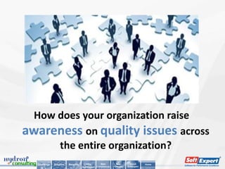 How does your organization raise
awareness on quality issues across
     the entire organization?
  Challenge   Solution   Benefits      Why        Main         Key        About      Home
                                    SoftExpert Compliances   Features   SoftExpert
 