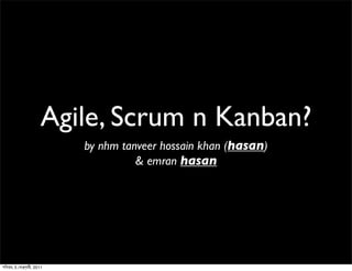 Agile, Scrum n Kanban?
                             by nhm tanveer hossain khan (hasan)
                                       & emran hasan




শ ি নব%র, 5 েফ)য়%রী, 2011
 