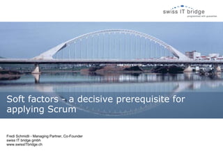 Fredi Schmidli - Managing Partner, Co-Founder swiss IT bridge gmbh www.swissITbridge.ch Soft factors - a decisive prerequisite for applying Scrum 