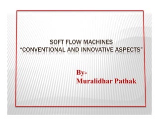 SOFT FLOW MACHINES
“CONVENTIONAL AND INNOVATIVE ASPECTS”


                By-
                Muralidhar Pathak
 