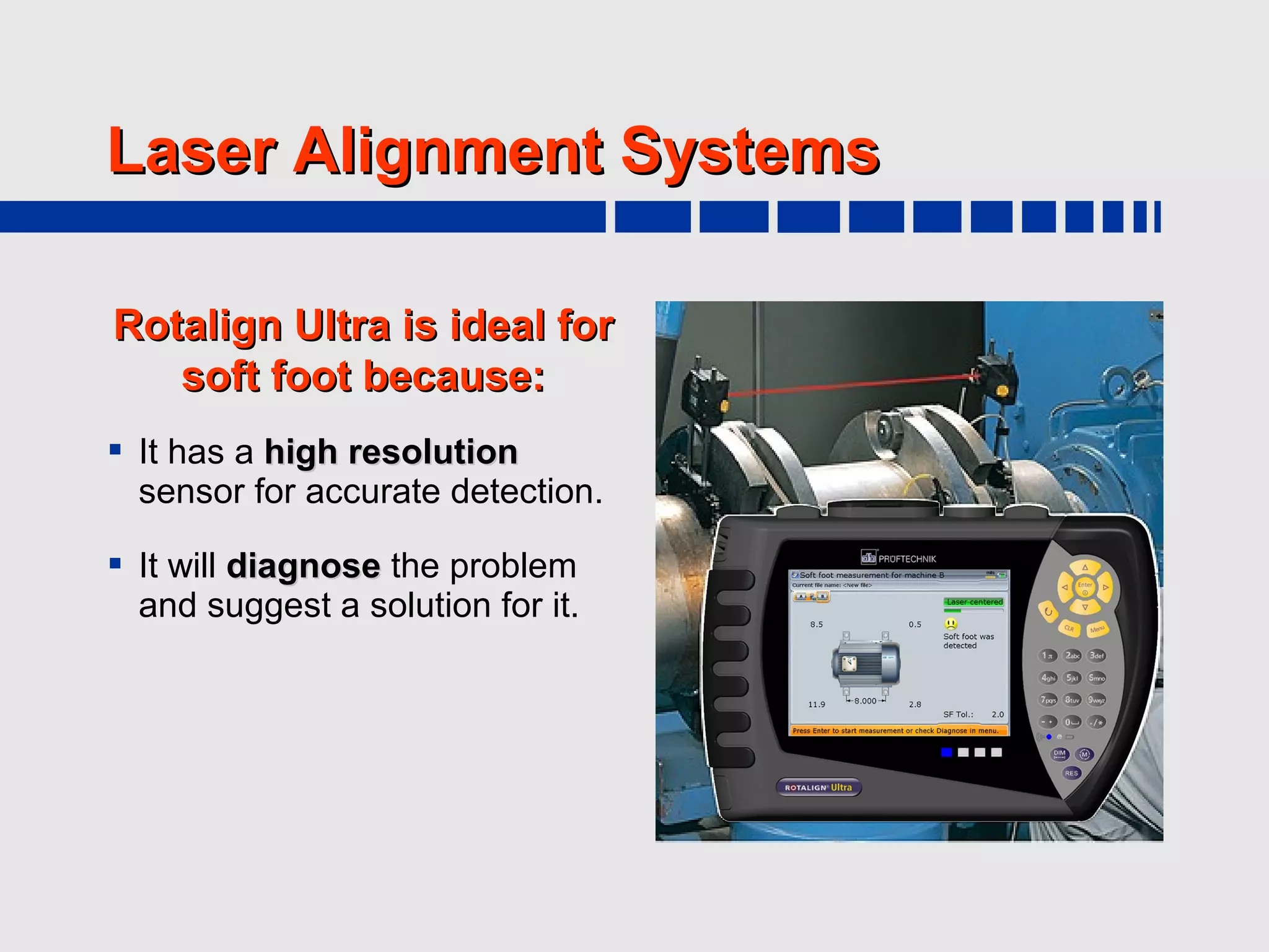Laser Alignment Systems

Rotalign Ultra is ideal for
   soft foot because:
 It has a high resolution
  sensor for accurate detection.

 It will diagnose the problem
  and suggest a solution for it.
 