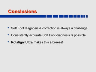 Conclusions


 Soft Foot diagnosis & correction is always a challenge.

 Consistently accurate Soft Foot diagnosis is possible.

 Rotalign® Ultra makes this a breeze!
 