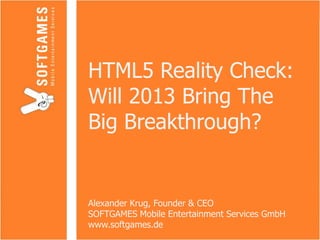 HTML5 Reality Check:
Will 2013 Bring The
Big Breakthrough?
Alexander Krug, Founder & CEO
SOFTGAMES Mobile Entertainment Services GmbH
www.softgames.de
 
