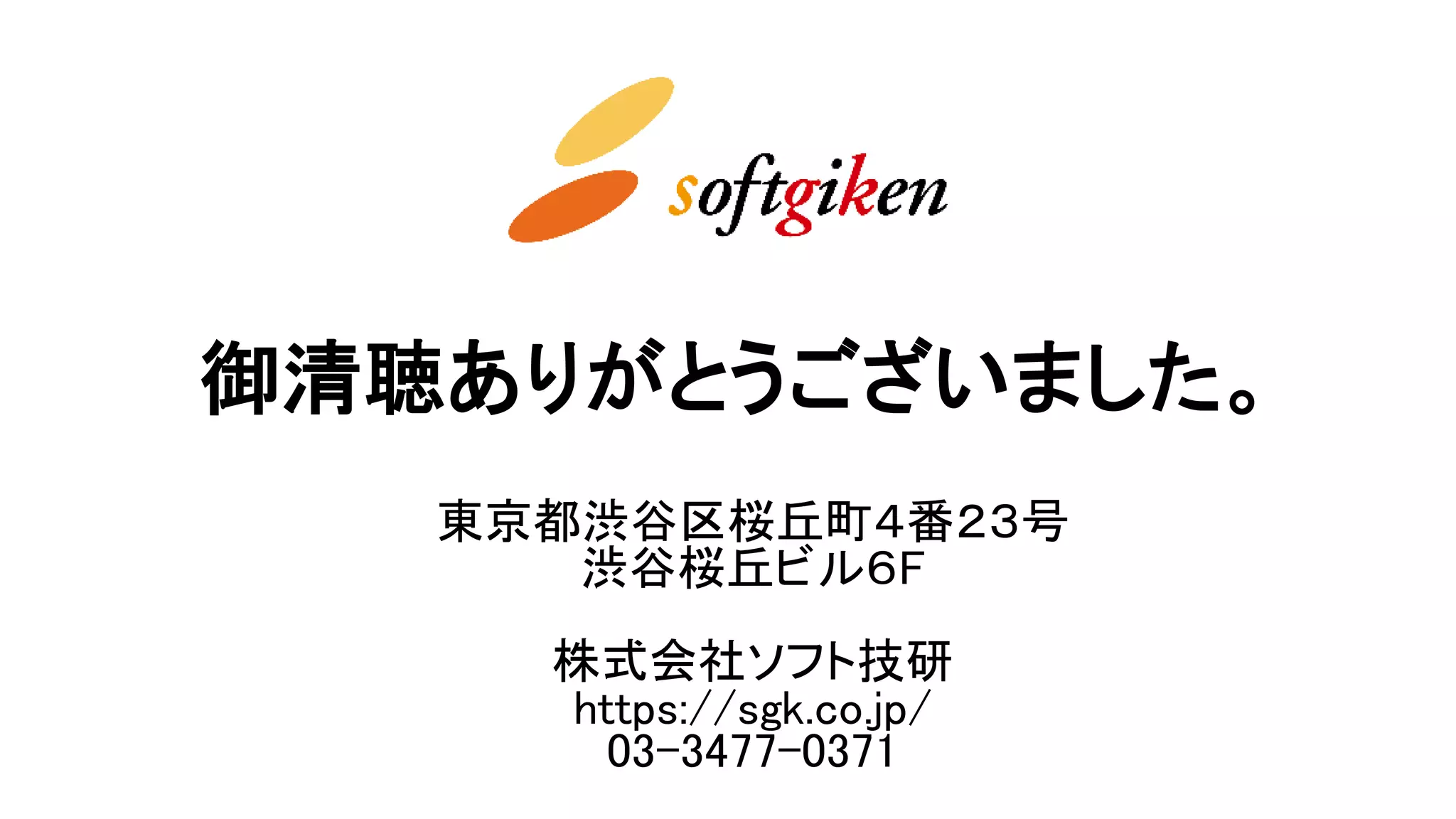 東京都渋谷区桜丘町４番２３号
渋谷桜丘ビル６F
株式会社ソフト技研
https://sgk.co.jp/
03-3477-0371
御清聴ありがとうございました。
 