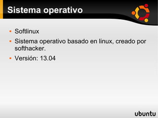 Sistema operativo

   Softlinux
   Sistema operativo basado en linux, creado por
    softhacker.
   Versión: 13.04
 