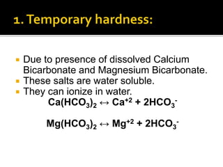  Due to presence of dissolved Calcium
Bicarbonate and Magnesium Bicarbonate.
 These salts are water soluble.
 They can ionize in water.
Ca(HCO3)2 ↔ Ca+2 + 2HCO3
-
Mg(HCO3)2 ↔ Mg+2 + 2HCO3
-
 
