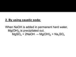 2. By using caustic soda:
When NaOH is added in permanent hard water,
Mg(OH)2 is precipitated out.
MgSO4 + 2NaOH → Mg(OH)2 + Na2SO4
 