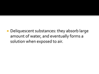  Deliquescent substances: they absorb large
amount of water, and eventually forms a
solution when exposed to air.
 