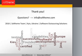 Thank you! 2010 | Softheme Team | Kyiv, Ukraine | Software Outsourcing Solutions www.softheme.com   »   Outsourcing to Softheme™ Questions?  ->   [email_address] 