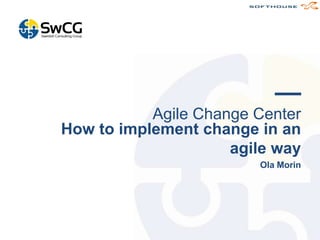 Agile Change Center
How to implement change in an
agile way
Ola Morin
 