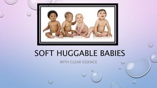 SOFT HUGGABLE BABIES
WITH CLEAR ESSENCE
 