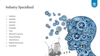 Industry Specialized
• Healthcare
• Hospitality
• Businesses
• Corporate
• Comestible
• Trend
• Retail and E-commerce
• Finance & banking
• Travel & Tourism
• Media & Entertainment
• Automotive
 