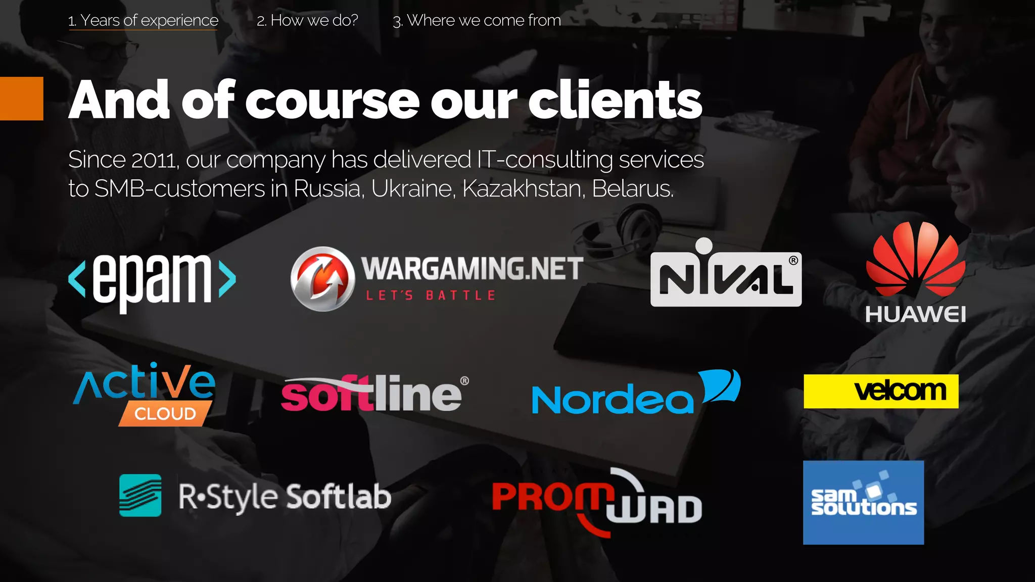 And of course our clients
Since 2011, our company has delivered IT-consulting services
to SMB-customers in Russia, Ukraine, Kazakhstan, Belarus.
2. How we do? 3. Where we come from1. Years of experience
 