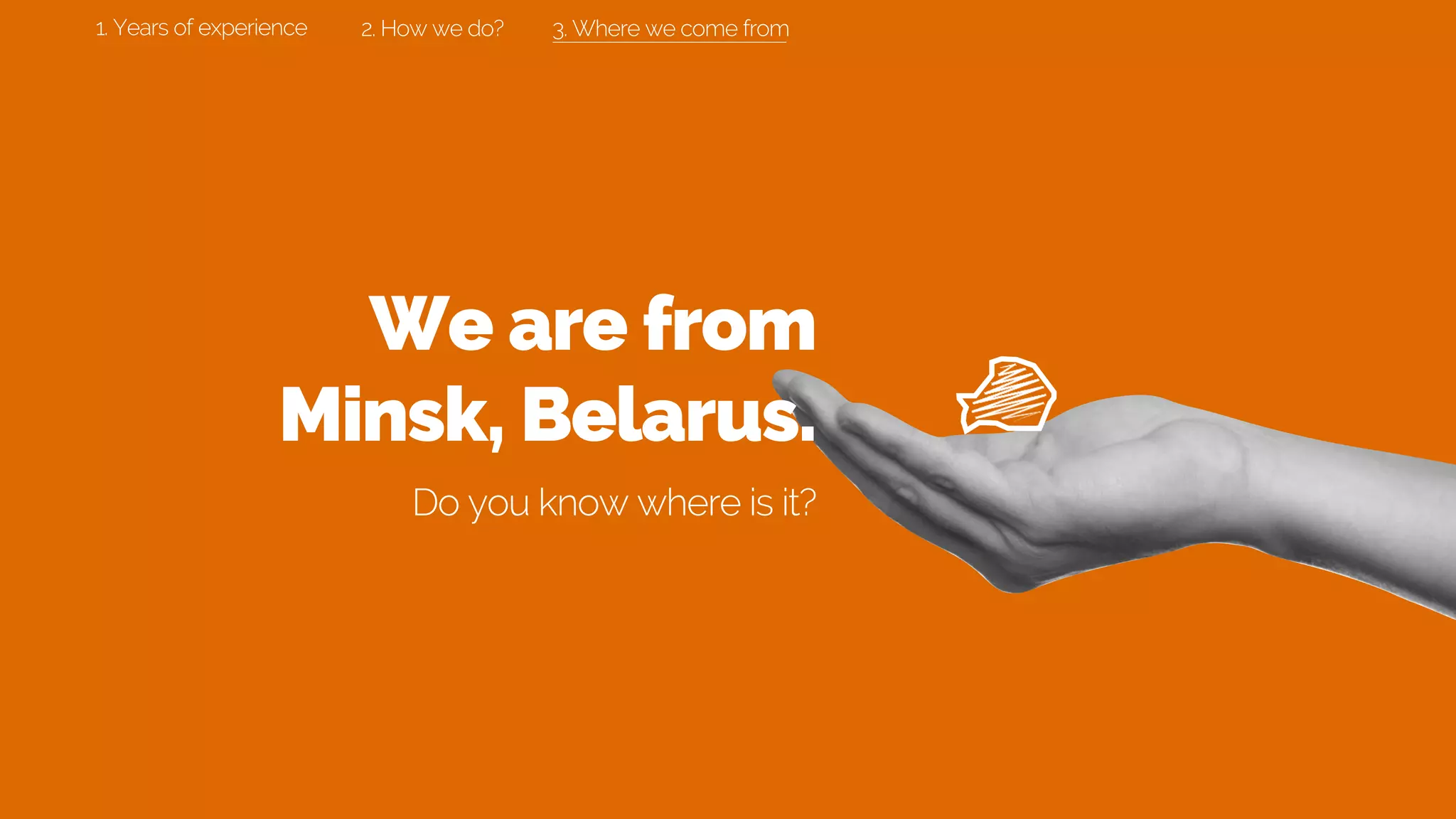 We are from
Minsk, Belarus.
Do you know where is it?
3. Where we come from2. How we do?1. Years of experience
 