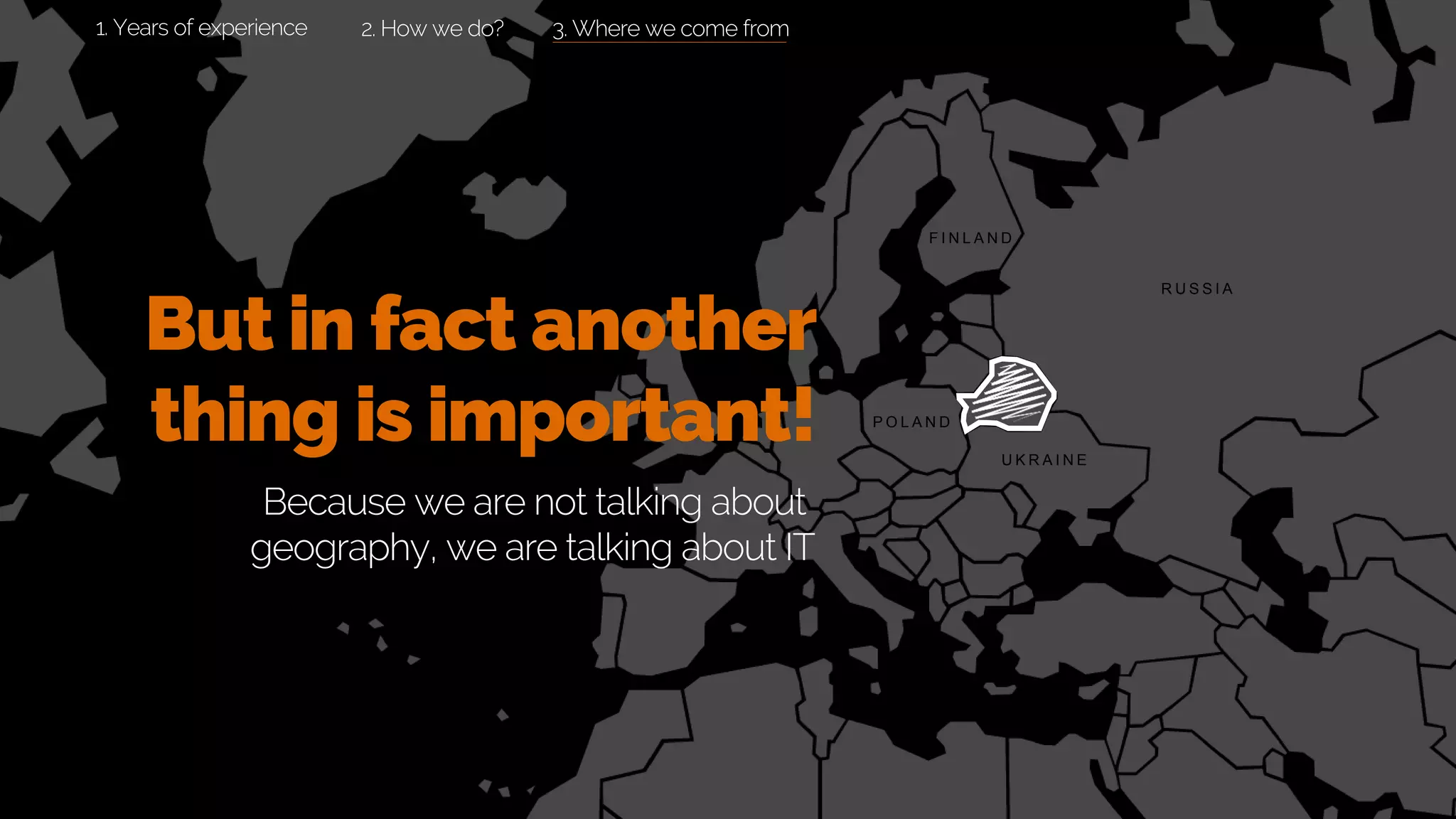 3. Where we come from
R U S S I A
P O L A N D
U K R A I N E
F I N L A N D
But in fact another
thing is important!
Because we are not talking about
geography, we are talking about IT
2. How we do?1. Years of experience
 