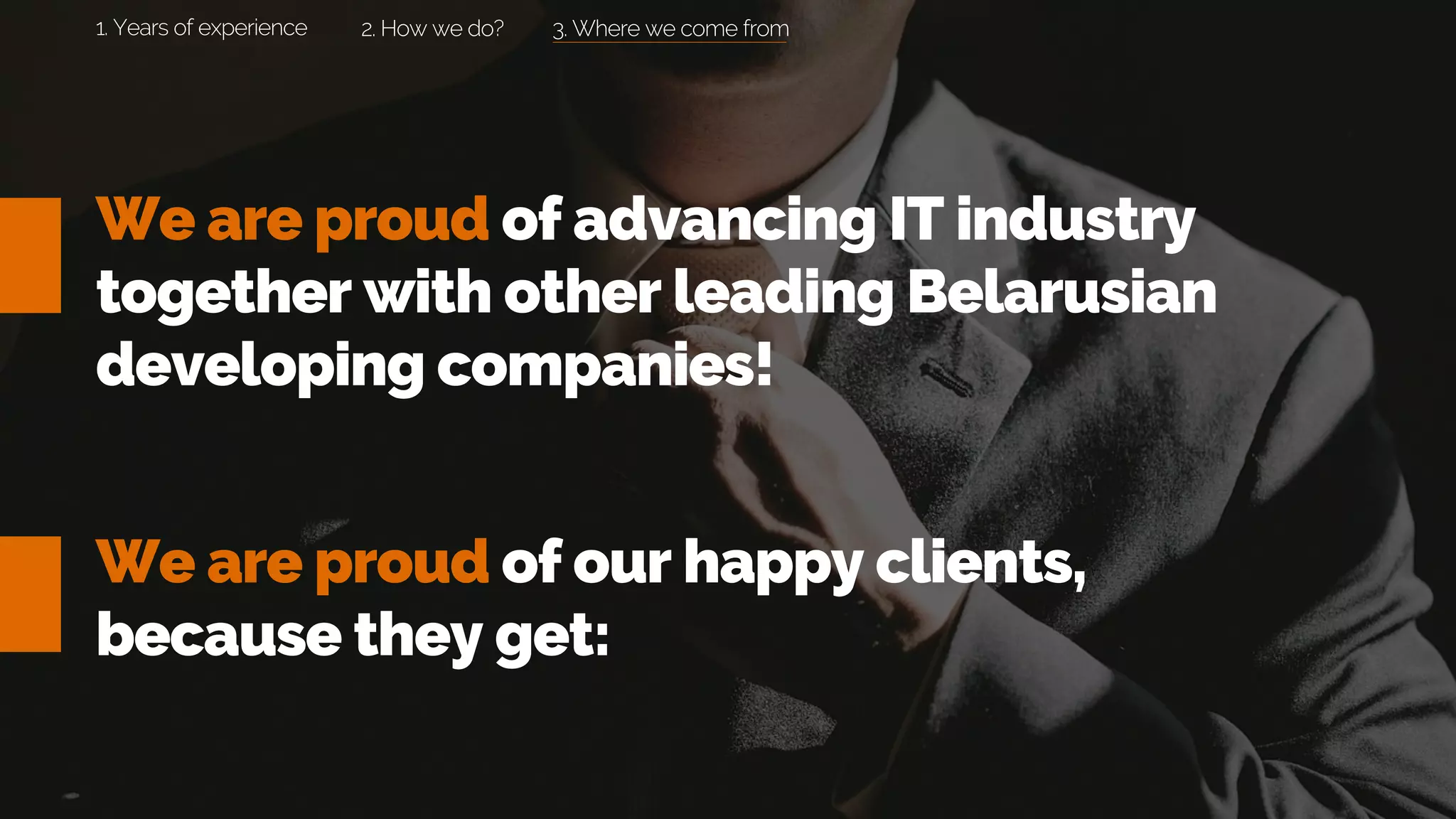 3. Where we come from
We are proud of advancing IT industry
together with other leading Belarusian
developing companies!
We are proud of our happy clients,
because they get:
2. How we do?1. Years of experience
 