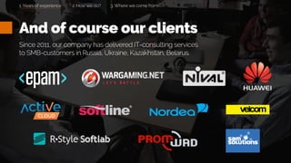And of course our clients
Since 2011, our company has delivered IT-consulting services
to SMB-customers in Russia, Ukraine, Kazakhstan, Belarus.
2. How we do? 3. Where we come from1. Years of experience
 