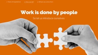 Work is done by people
So let us introduce ourselves
2. How we do? 3. Where we come from1. Years of experience
 