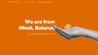 We are from
Minsk, Belarus.
Do you know where is it?
3. Where we come from2. How we do?1. Years of experience
 