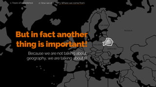 3. Where we come from
R U S S I A
P O L A N D
U K R A I N E
F I N L A N D
But in fact another
thing is important!
Because we are not talking about
geography, we are talking about IT
2. How we do?1. Years of experience
 