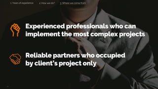 3. Where we come from
Experienced professionals who can
implement the most complex projects
Reliable partners who occupied
by client’s project only
2. How we do?1. Years of experience
 