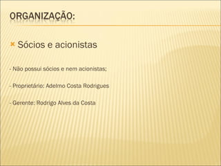 Sócios e acionistas - Não possui sócios e nem acionistas; - Proprietário:  Adelmo Costa Rodrigues - Gerente: Rodrigo Alves da Costa 
